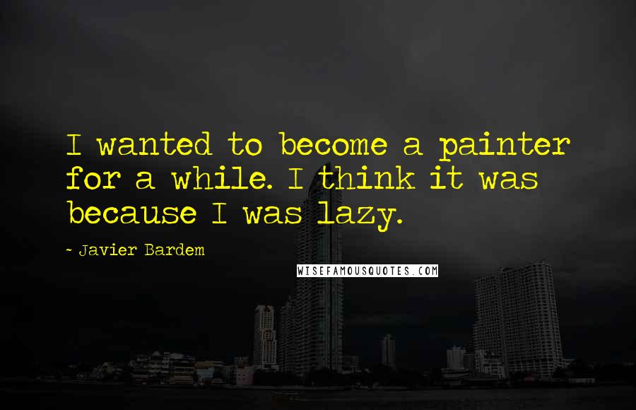 Javier Bardem Quotes: I wanted to become a painter for a while. I think it was because I was lazy.