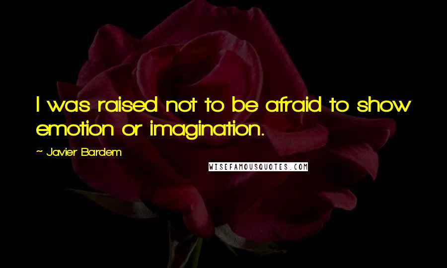 Javier Bardem Quotes: I was raised not to be afraid to show emotion or imagination.
