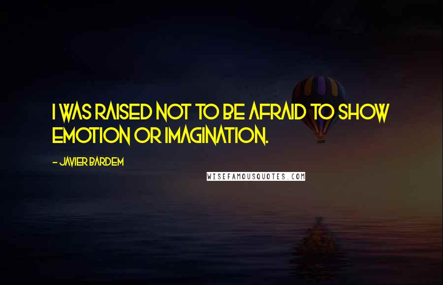 Javier Bardem Quotes: I was raised not to be afraid to show emotion or imagination.