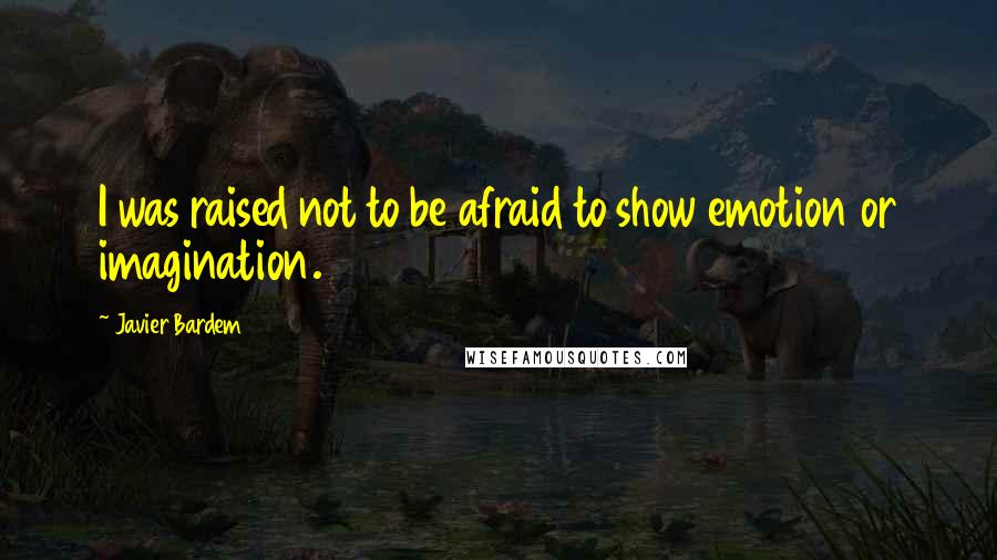 Javier Bardem Quotes: I was raised not to be afraid to show emotion or imagination.