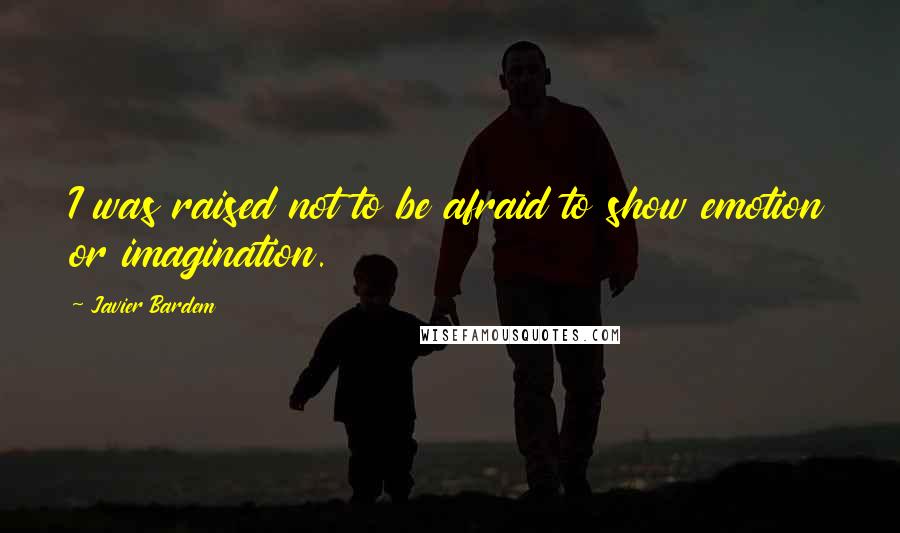 Javier Bardem Quotes: I was raised not to be afraid to show emotion or imagination.