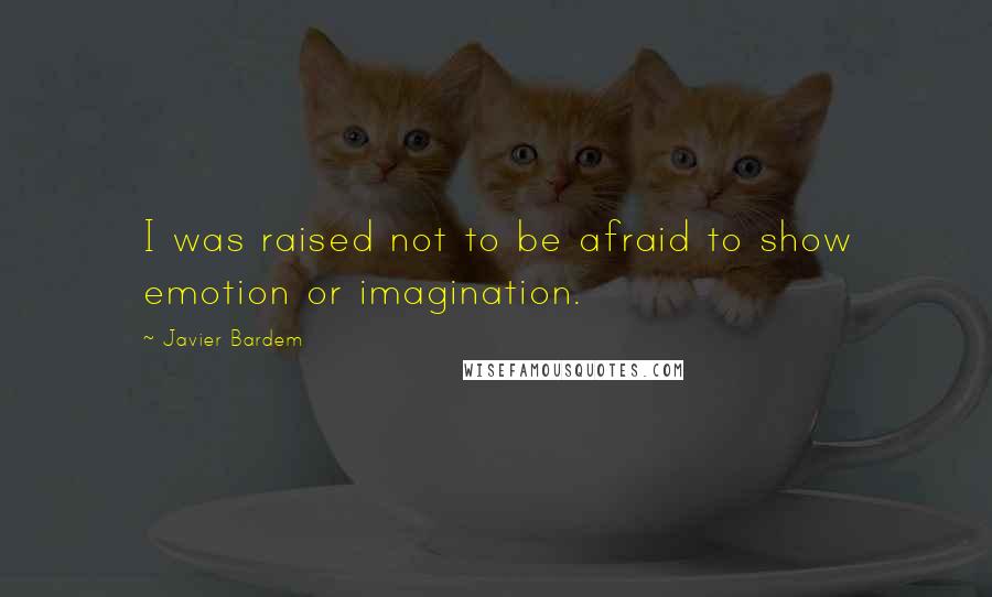 Javier Bardem Quotes: I was raised not to be afraid to show emotion or imagination.