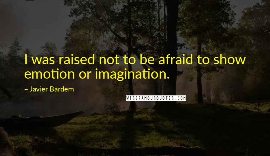 Javier Bardem Quotes: I was raised not to be afraid to show emotion or imagination.