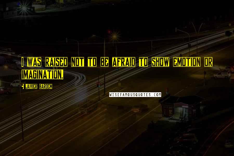 Javier Bardem Quotes: I was raised not to be afraid to show emotion or imagination.