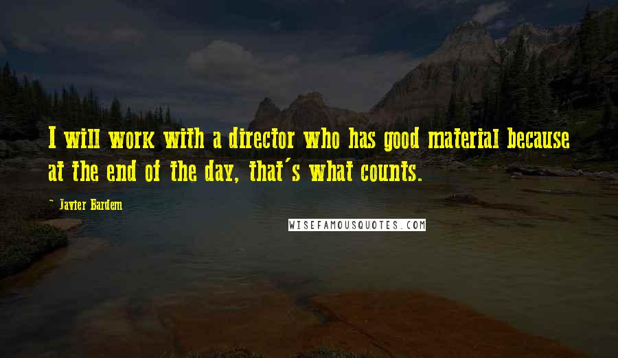 Javier Bardem Quotes: I will work with a director who has good material because at the end of the day, that's what counts.