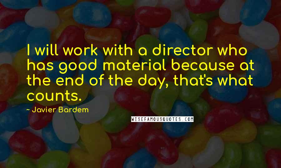 Javier Bardem Quotes: I will work with a director who has good material because at the end of the day, that's what counts.