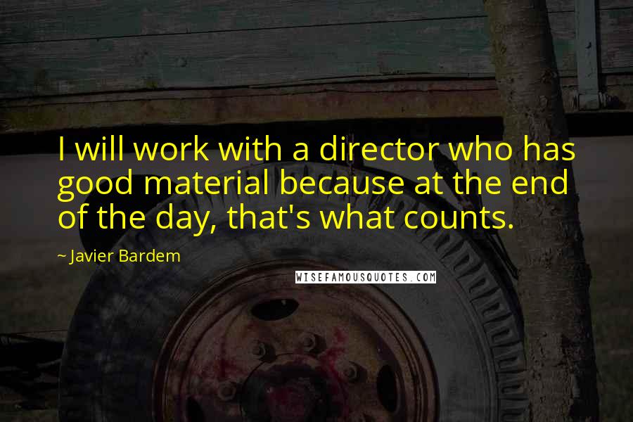 Javier Bardem Quotes: I will work with a director who has good material because at the end of the day, that's what counts.