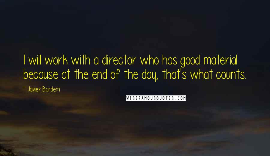 Javier Bardem Quotes: I will work with a director who has good material because at the end of the day, that's what counts.