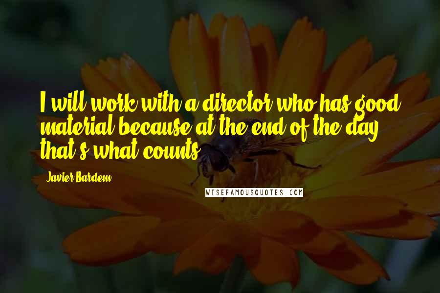 Javier Bardem Quotes: I will work with a director who has good material because at the end of the day, that's what counts.