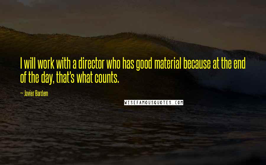 Javier Bardem Quotes: I will work with a director who has good material because at the end of the day, that's what counts.