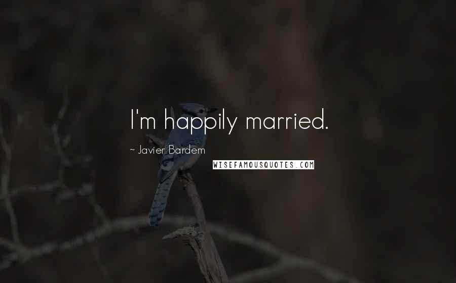 Javier Bardem Quotes: I'm happily married.