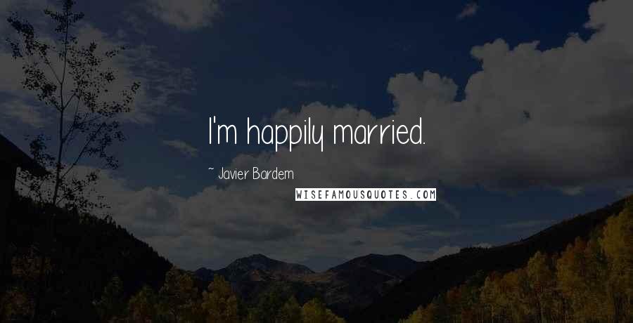 Javier Bardem Quotes: I'm happily married.