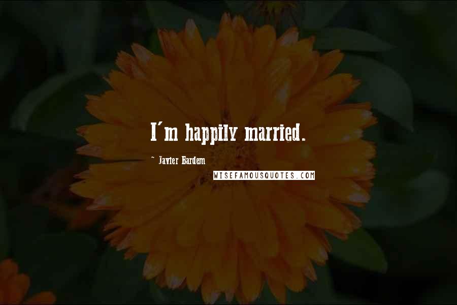 Javier Bardem Quotes: I'm happily married.