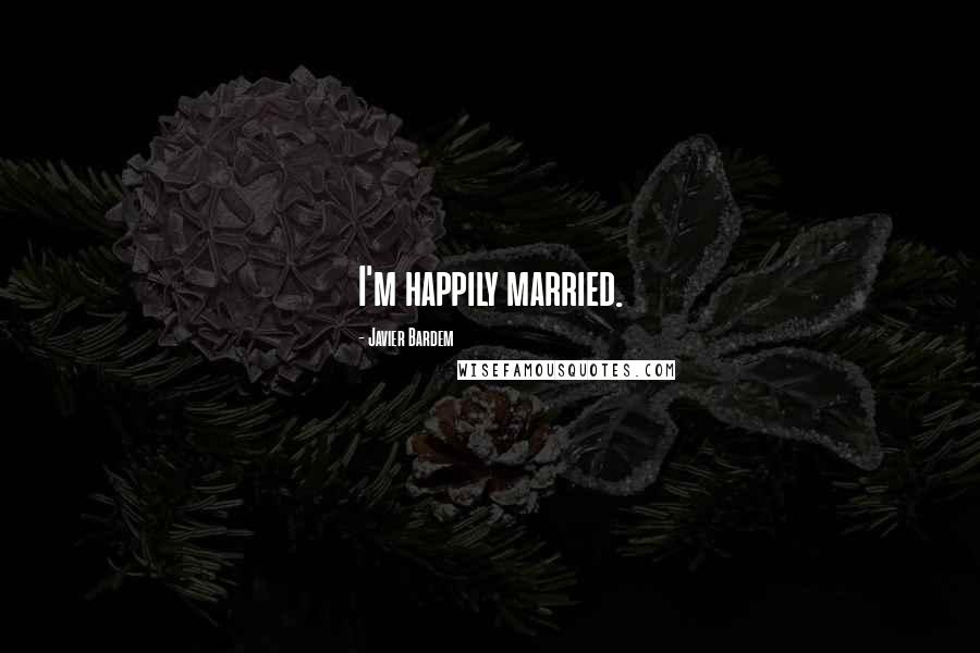 Javier Bardem Quotes: I'm happily married.