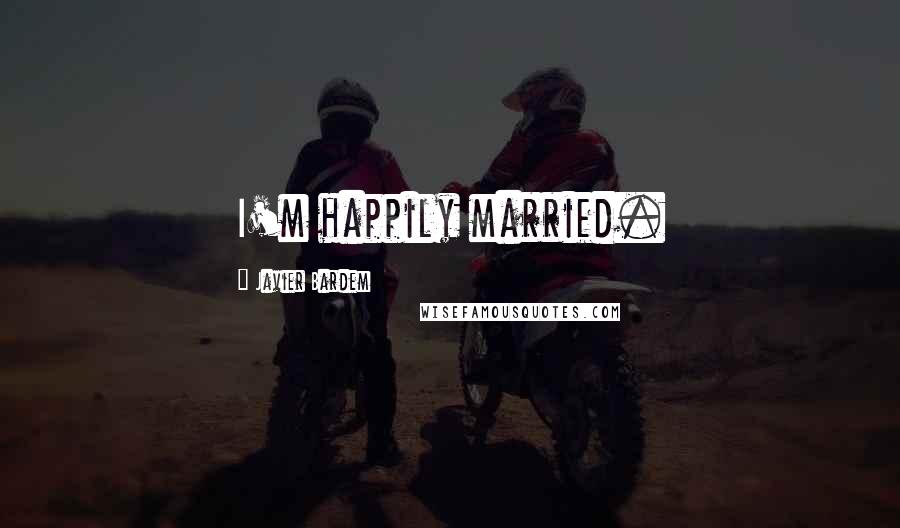 Javier Bardem Quotes: I'm happily married.