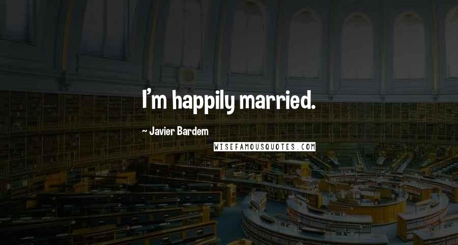 Javier Bardem Quotes: I'm happily married.