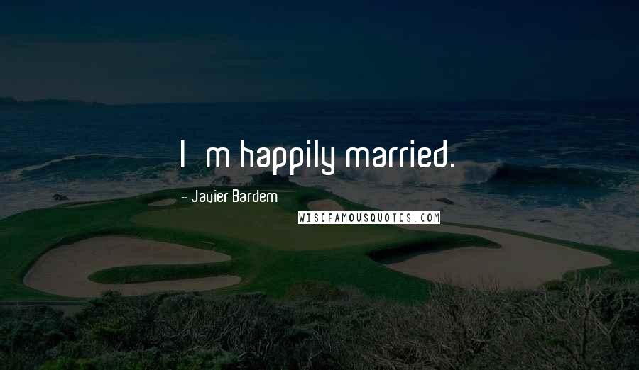 Javier Bardem Quotes: I'm happily married.