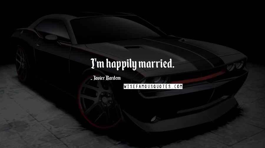 Javier Bardem Quotes: I'm happily married.