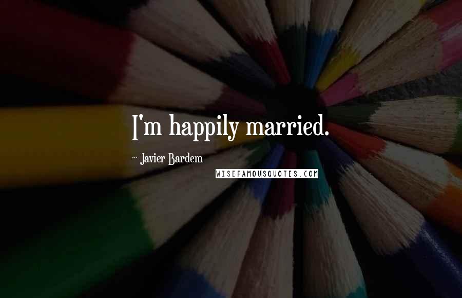 Javier Bardem Quotes: I'm happily married.