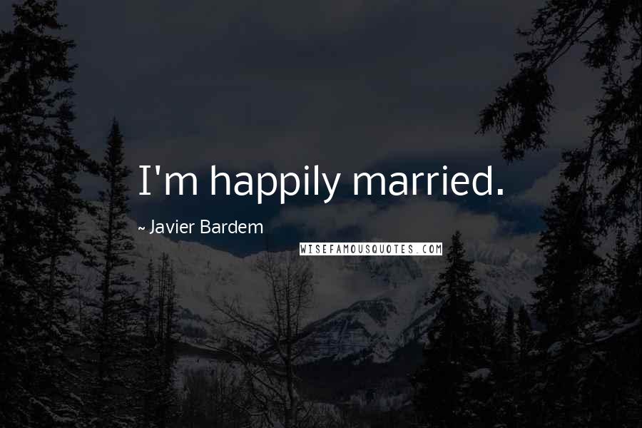 Javier Bardem Quotes: I'm happily married.