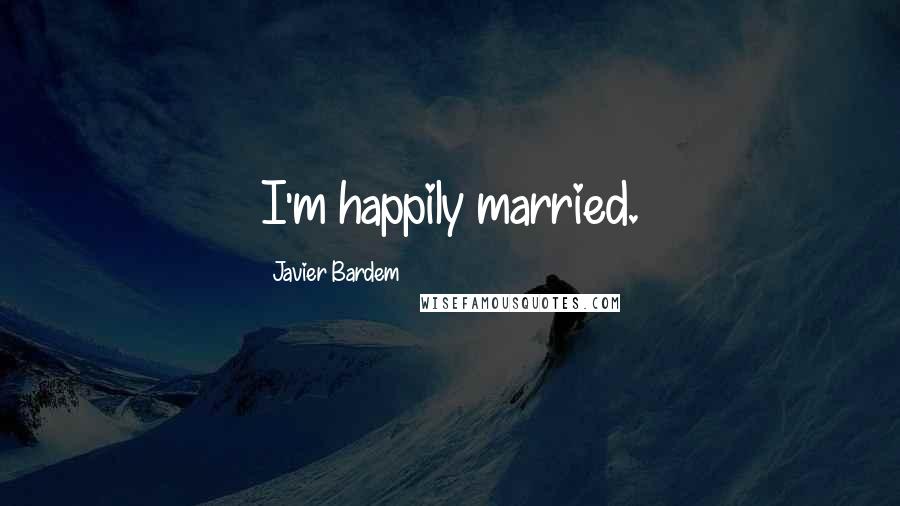 Javier Bardem Quotes: I'm happily married.