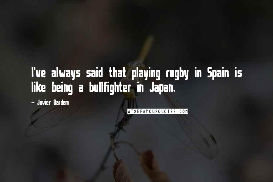 Javier Bardem Quotes: I've always said that playing rugby in Spain is like being a bullfighter in Japan.
