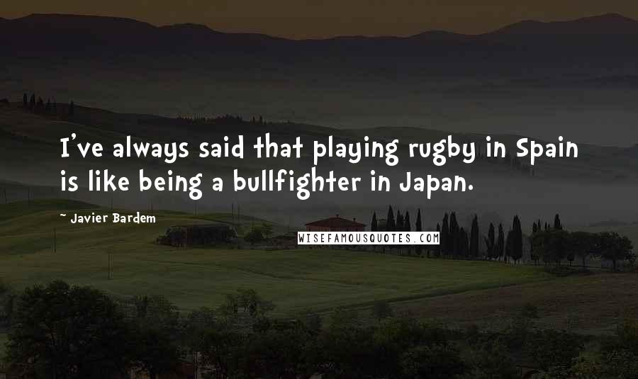 Javier Bardem Quotes: I've always said that playing rugby in Spain is like being a bullfighter in Japan.