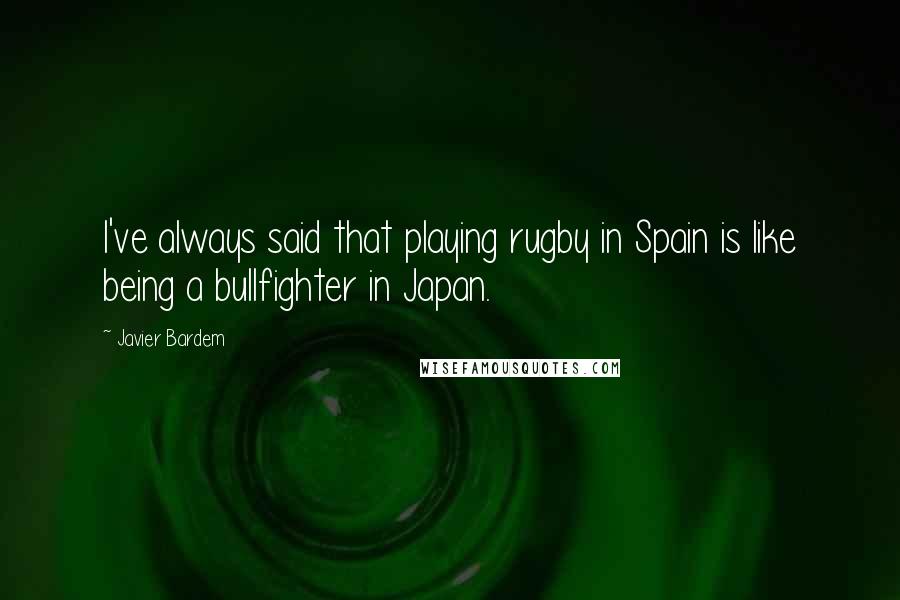 Javier Bardem Quotes: I've always said that playing rugby in Spain is like being a bullfighter in Japan.