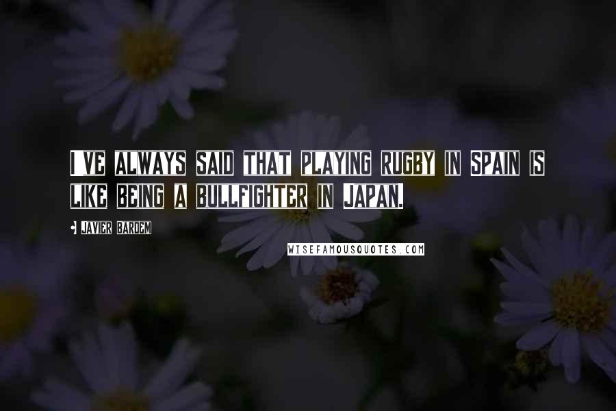 Javier Bardem Quotes: I've always said that playing rugby in Spain is like being a bullfighter in Japan.