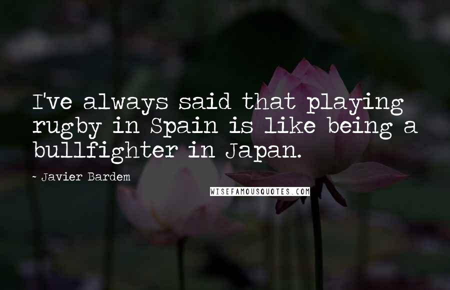 Javier Bardem Quotes: I've always said that playing rugby in Spain is like being a bullfighter in Japan.