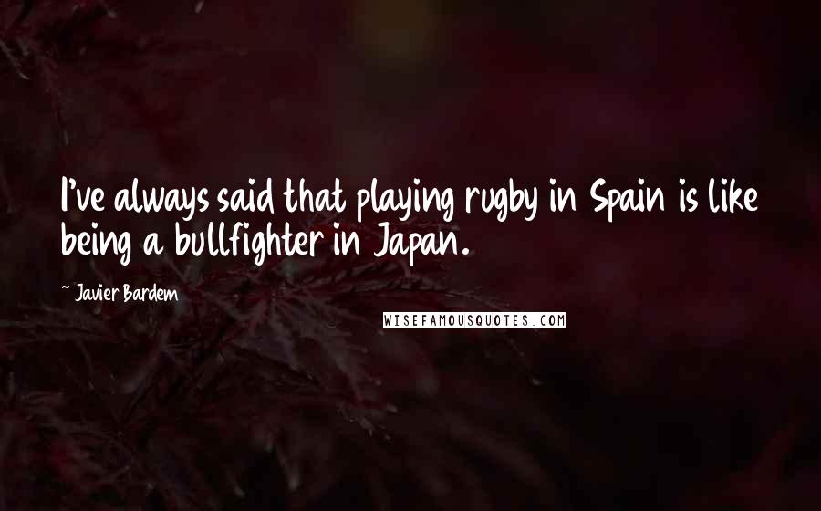 Javier Bardem Quotes: I've always said that playing rugby in Spain is like being a bullfighter in Japan.