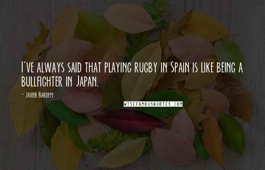 Javier Bardem Quotes: I've always said that playing rugby in Spain is like being a bullfighter in Japan.