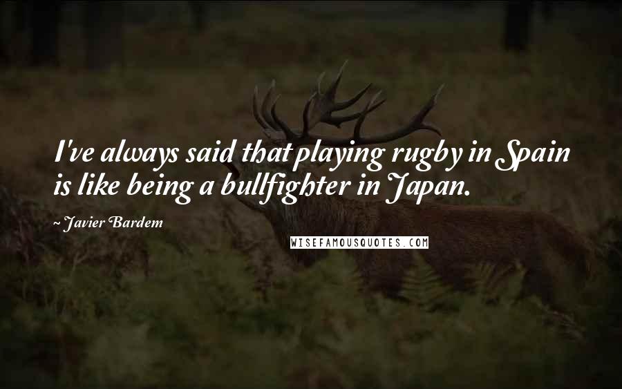 Javier Bardem Quotes: I've always said that playing rugby in Spain is like being a bullfighter in Japan.