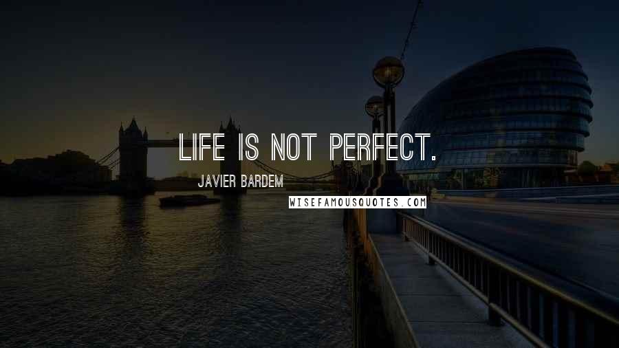 Javier Bardem Quotes: Life is not perfect.