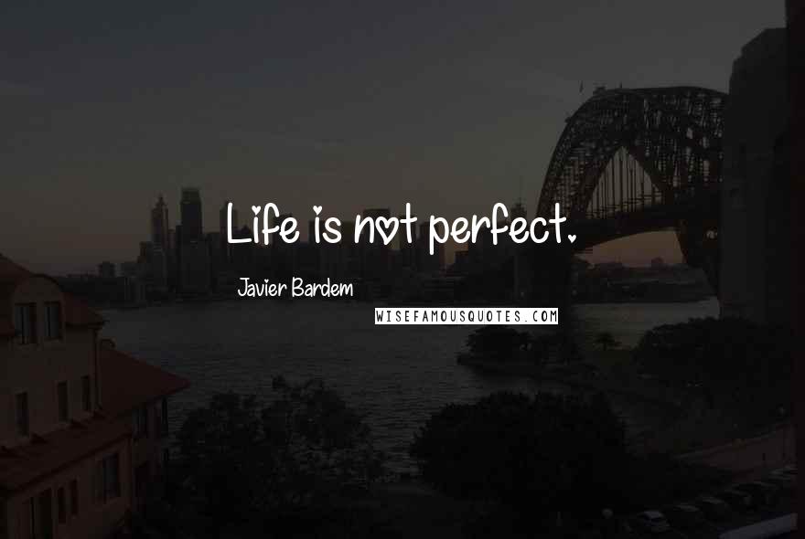 Javier Bardem Quotes: Life is not perfect.