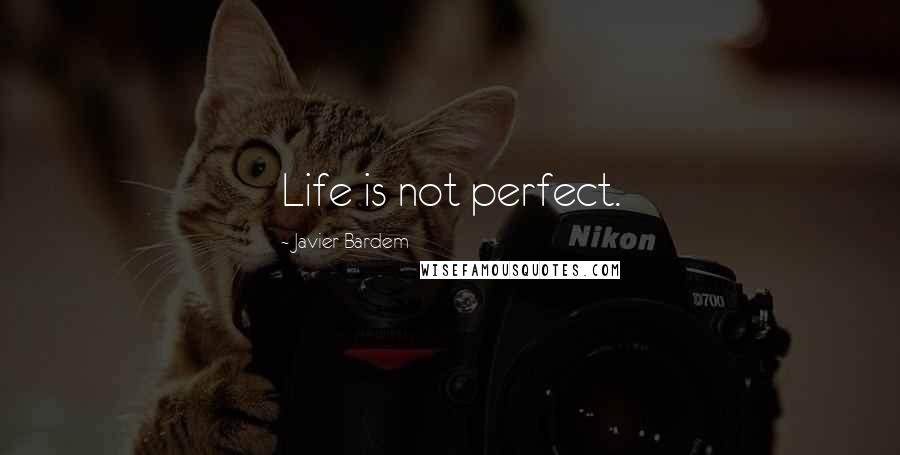 Javier Bardem Quotes: Life is not perfect.