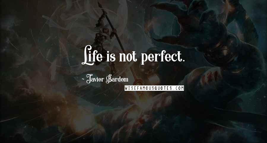 Javier Bardem Quotes: Life is not perfect.