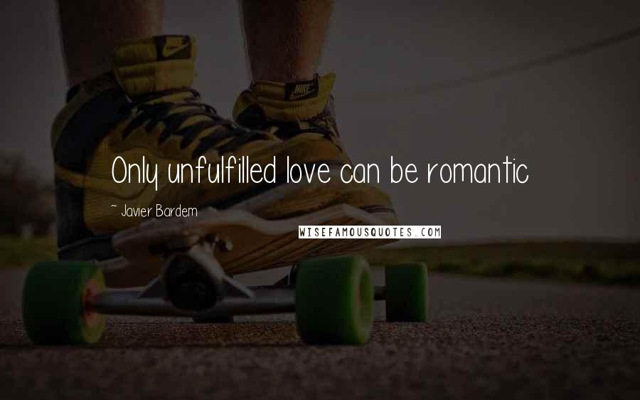 Javier Bardem Quotes: Only unfulfilled love can be romantic