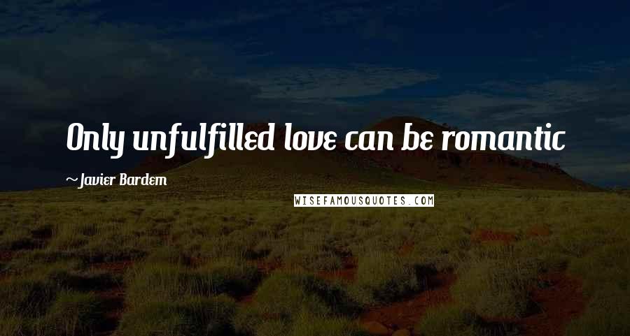 Javier Bardem Quotes: Only unfulfilled love can be romantic