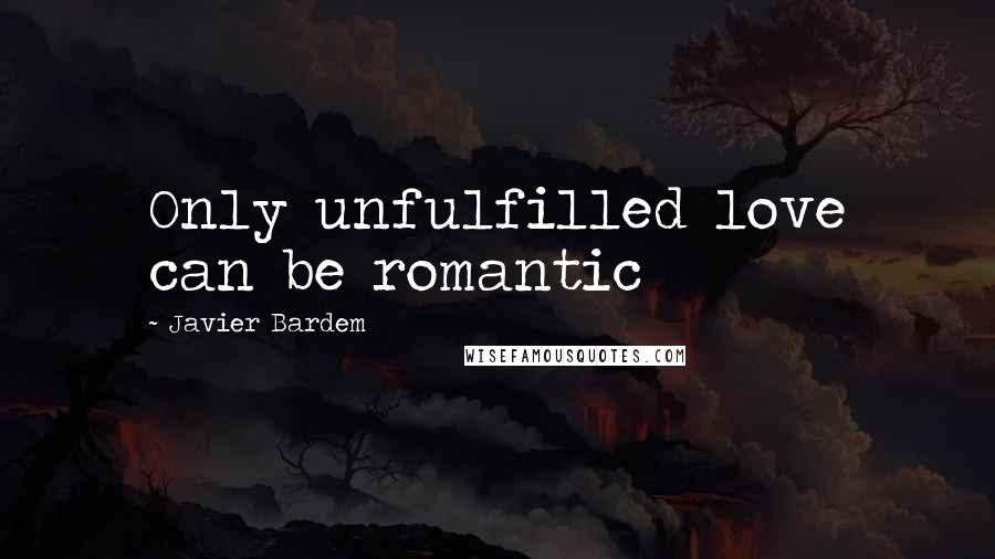 Javier Bardem Quotes: Only unfulfilled love can be romantic