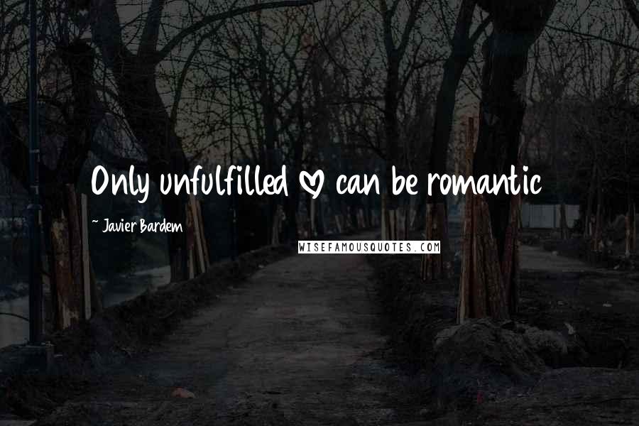 Javier Bardem Quotes: Only unfulfilled love can be romantic