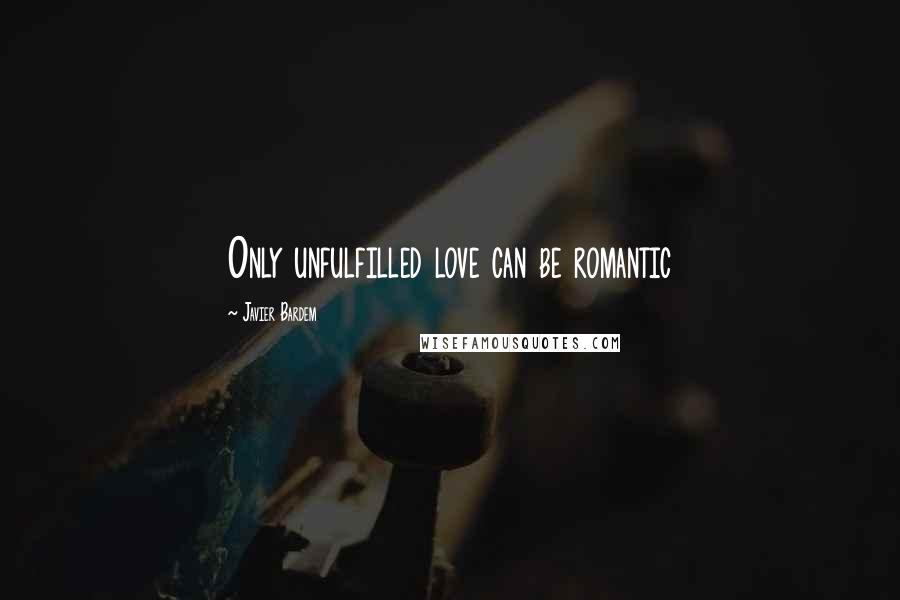 Javier Bardem Quotes: Only unfulfilled love can be romantic