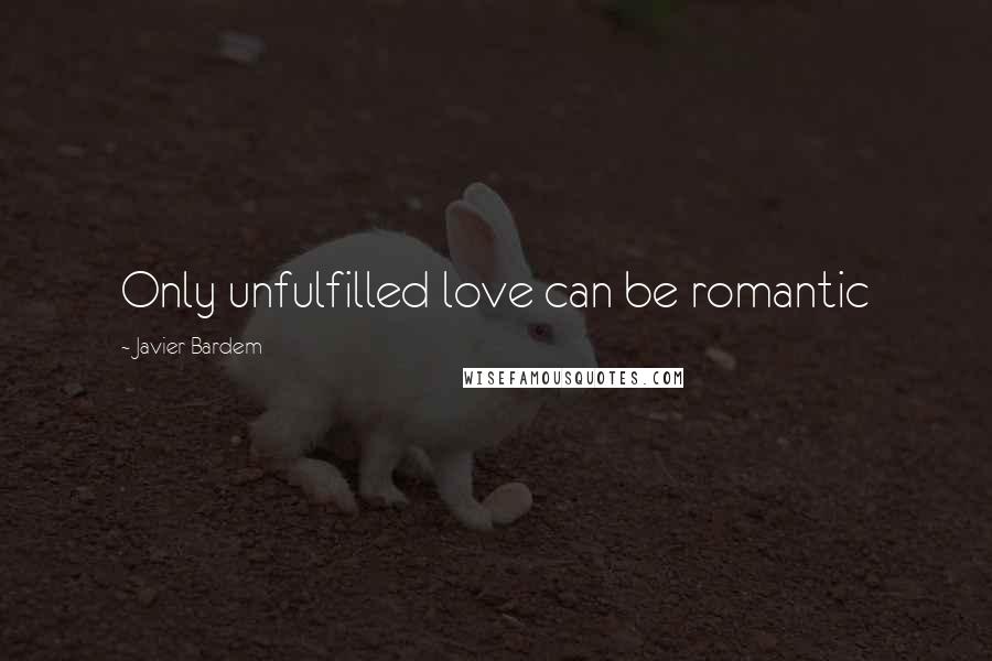 Javier Bardem Quotes: Only unfulfilled love can be romantic