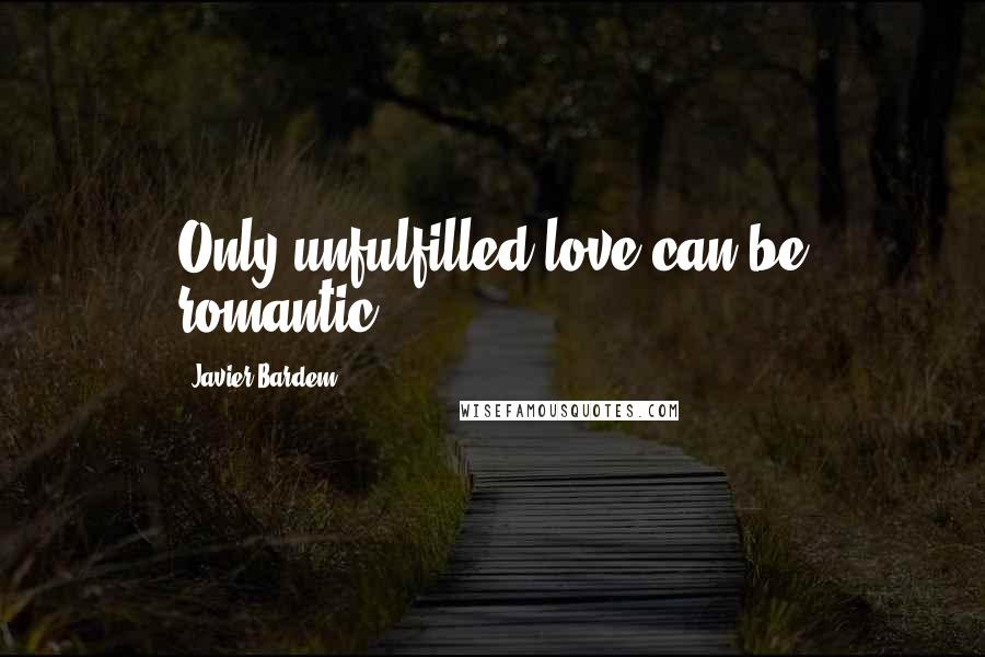 Javier Bardem Quotes: Only unfulfilled love can be romantic