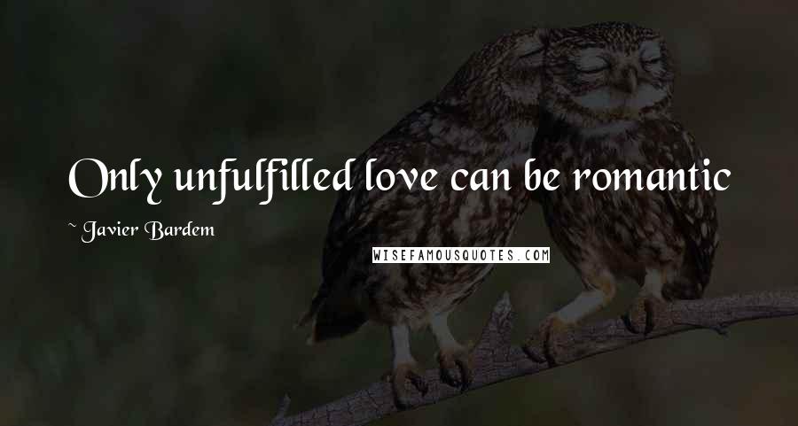 Javier Bardem Quotes: Only unfulfilled love can be romantic