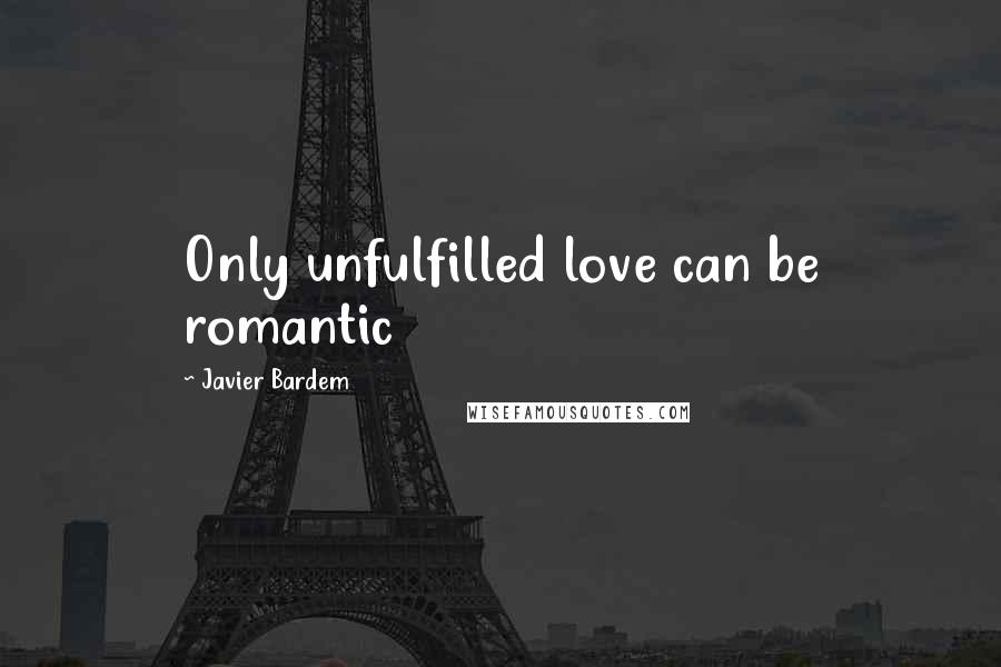 Javier Bardem Quotes: Only unfulfilled love can be romantic