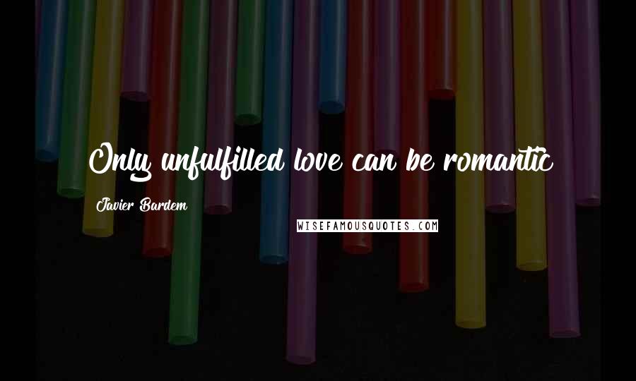 Javier Bardem Quotes: Only unfulfilled love can be romantic