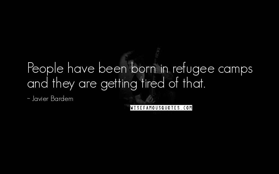 Javier Bardem Quotes: People have been born in refugee camps and they are getting tired of that.