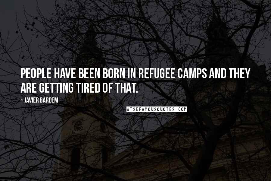 Javier Bardem Quotes: People have been born in refugee camps and they are getting tired of that.