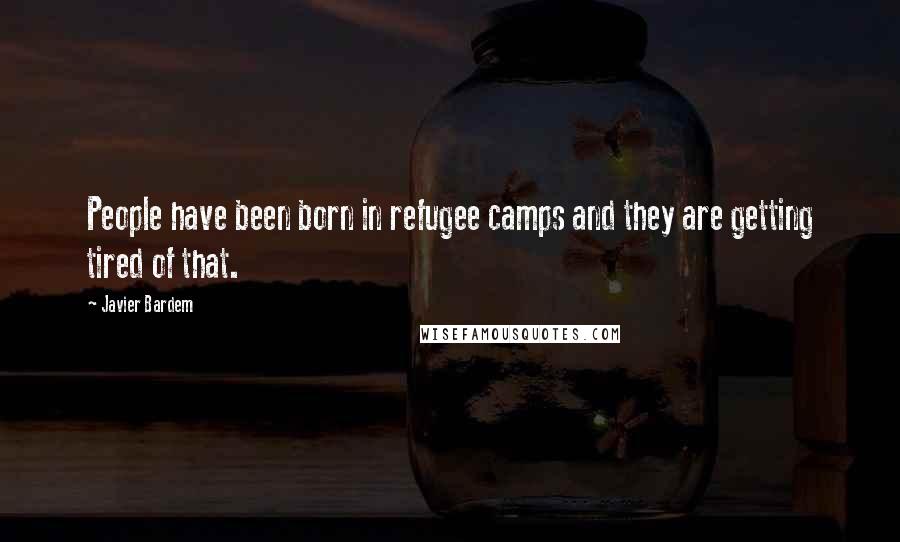 Javier Bardem Quotes: People have been born in refugee camps and they are getting tired of that.